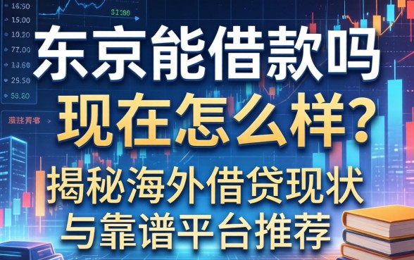 东京能借款吗现在怎么样？揭秘海外借贷现状与靠谱平台推荐