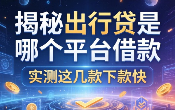 揭秘出行贷是哪个平台的借款，实测这几款下款快