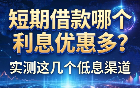 短期借款哪个利息优惠多？实测这几个低息渠道