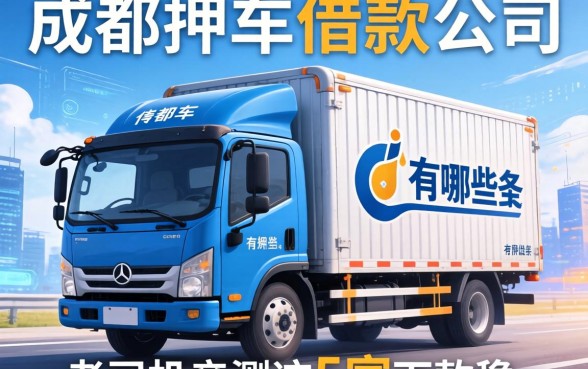 成都货车押车借款公司有哪些？老司机亲测这5家下款稳