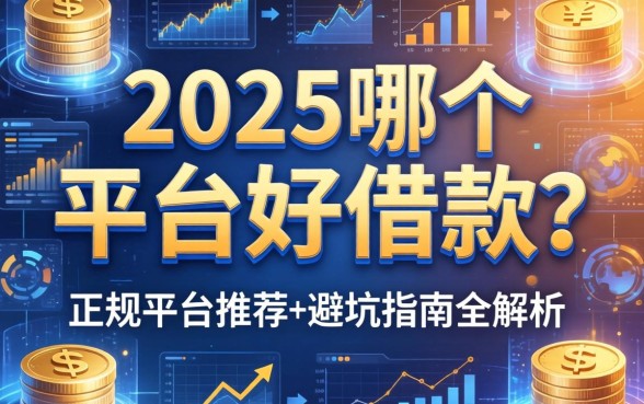 2025哪个平台好借款？正规平台推荐与避坑指南全解析