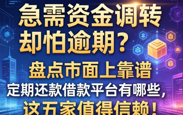 急需资金周转却怕逾期？盘点市面上靠谱的定期还款借款平台有哪些，这五家值得信赖！