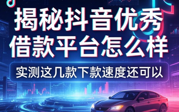 揭秘抖音优秀借款平台怎么样,实测这几款下款速度还可以
