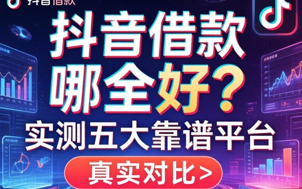 抖音借款的广告是哪个好？实测五大靠谱平台真实对比