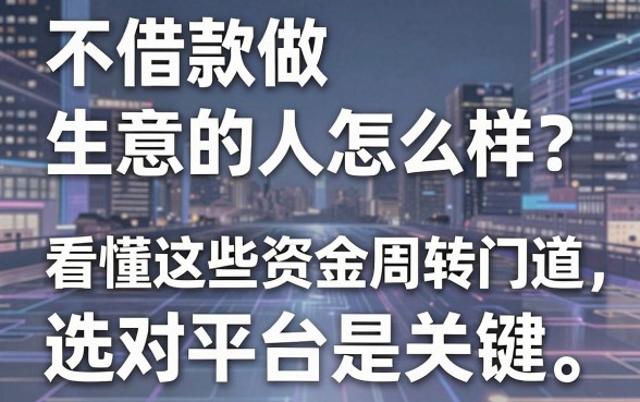 不借款做生意的人怎么样？看懂这些资金周转门道，选对平台是关键
