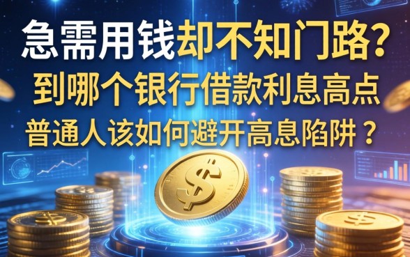 急需用钱却不知门路？到哪个银行借款利息高点，普通人该如何避开高息陷阱？