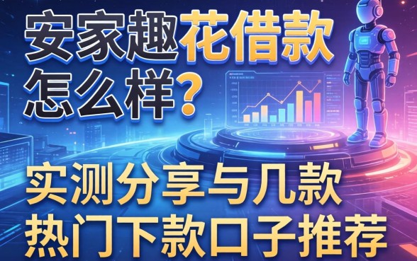 安家趣花借款怎么样？实测分享与几款热门下款口子推荐