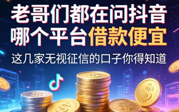 老哥们都在问抖音哪个平台借款便宜，这几家无视征信的口子你得知道