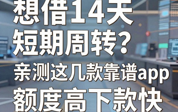 想借14天短期周转？亲测这几款靠谱app，额度高下款快！