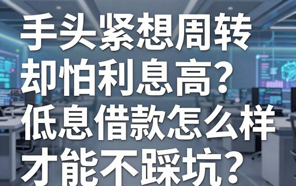 手头紧想周转却怕利息高？低息借款怎么样才能不踩坑？靠谱平台大盘点