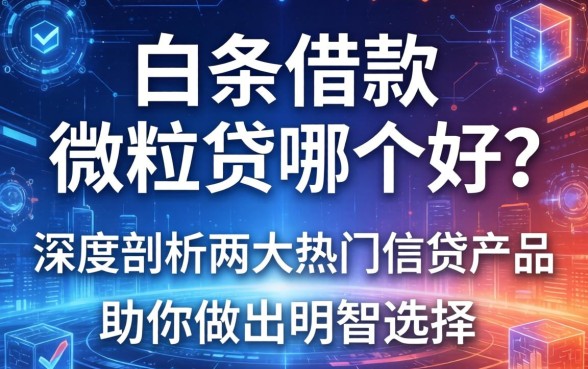 白条借款和微粒贷哪个好？深度剖析两大热门信贷产品，助你做出明智选择