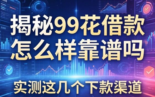 揭秘99花借款怎么样靠谱吗，实测这几个下款渠道