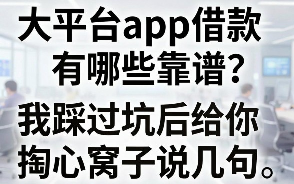 大平台app借款有哪些靠谱？我踩过坑后给你掏心窝子说几句