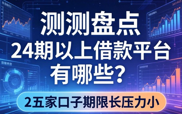 实测盘点：24期以上借款平台有哪些？这五家口子期限长压力小
