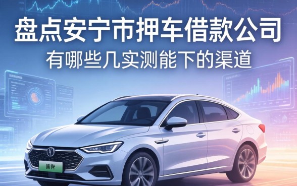 盘点安宁市押车借款公司有哪些，分享几个实测能下的渠道
