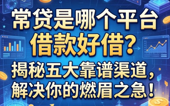 常贷是哪个平台借款好借？揭秘五大靠谱渠道，解决你的燃眉之急！