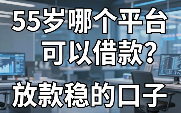 55岁哪个平台可以借款？实测这几个放款稳的口子