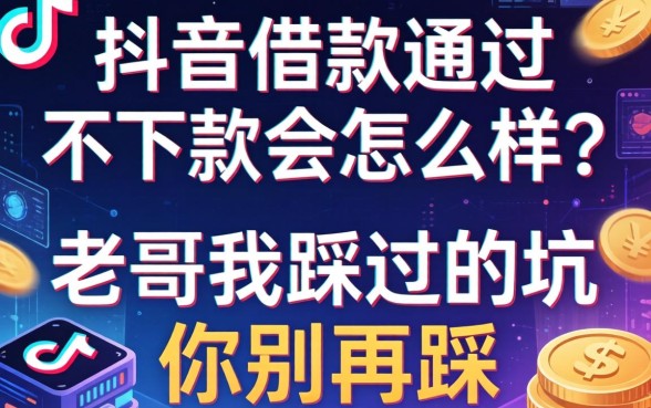 抖音借款通过不下款会怎么样？老哥我踩过的坑你别再踩