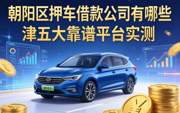 朝阳区押车借款公司有哪些？内行人指点迷津与五大靠谱平台实测