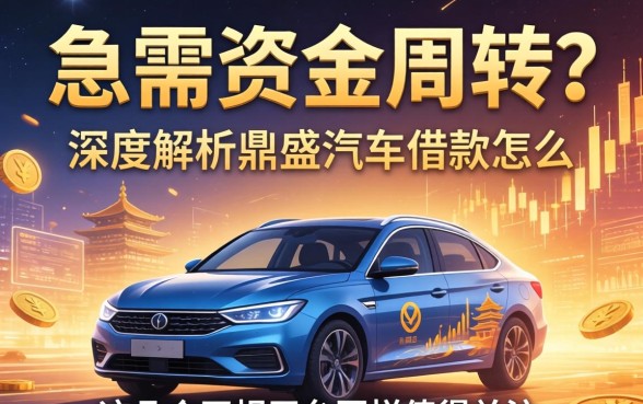 急需资金周转？深度解析鼎盛汽车借款怎么样，这几个正规平台同样值得关注