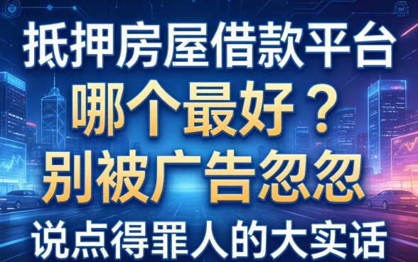 抵押房屋借款平台哪个最好？别被广告忽悠，说点得罪人的大实话