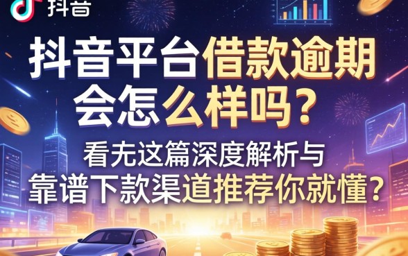 抖音平台借款逾期会怎么样吗？看完这篇深度解析与靠谱下款渠道推荐你就懂了