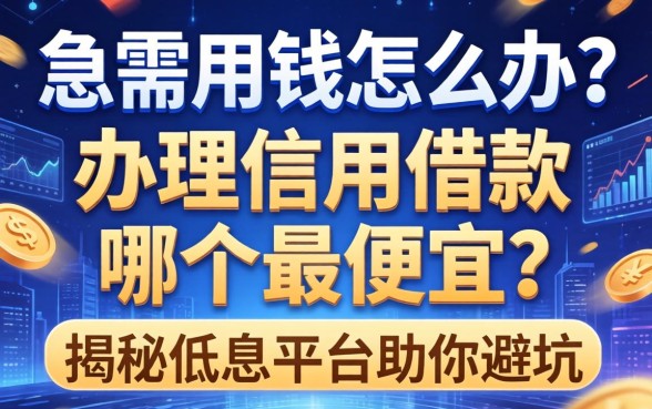 急需用钱怎么办？办理信用借款哪个最便宜？揭秘低息平台助你避坑