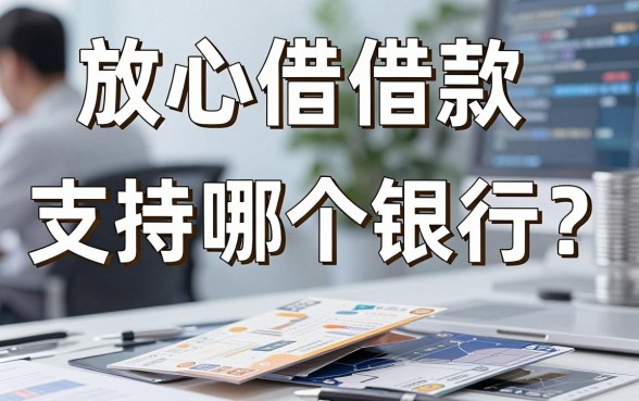 放心借借款支持哪个银行？热门借款平台银行卡绑定全攻略与深度解析