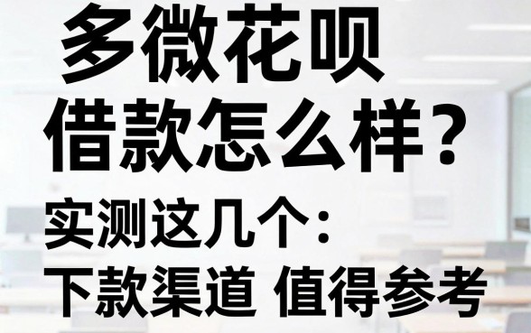 多微花呗借款怎么样？实测这几个下款渠道值得参考