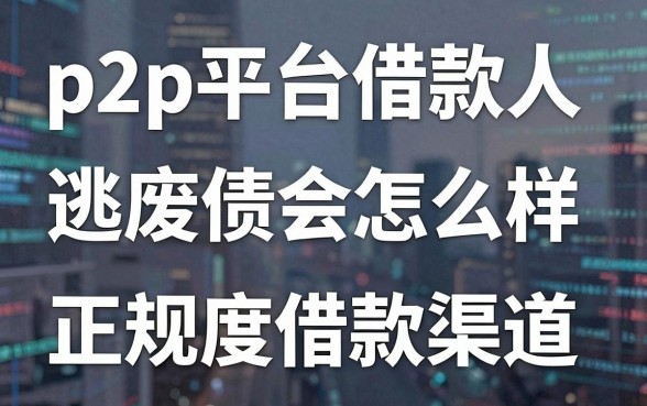 关于p2p平台借款人逃废债会怎么样的深度解析及正规借款渠道推荐