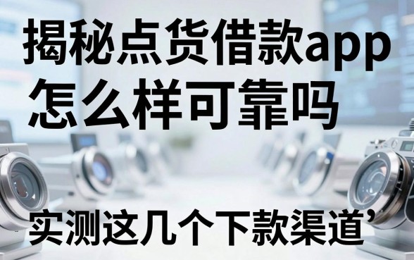 揭秘点货借款app怎么样可靠吗，实测这几个下款渠道