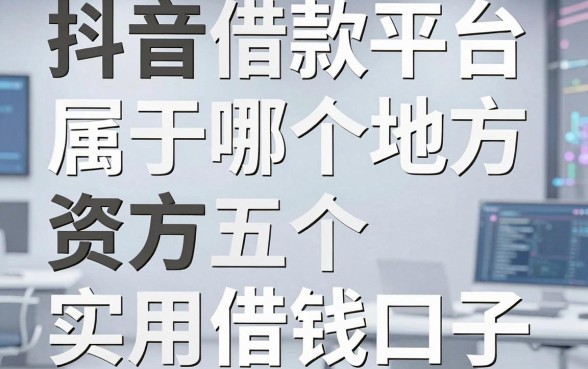 抖音借款平台属于哪个地方，深扒背后资方与五个实用借钱口子