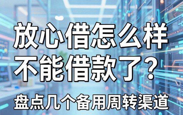 放心借怎么样不能借款了？盘点几个备用周转渠道