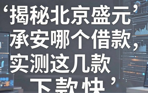 揭秘北京盛元承安是哪个借款，实测这几款下款快