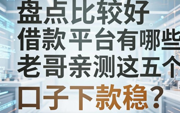 盘点比较好借款平台有哪些:老哥亲测这五个口子下款稳
