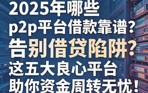 2025年哪些p2p平台借款靠谱?告别借贷陷阱,这五大良心平台助你资金周转无忧