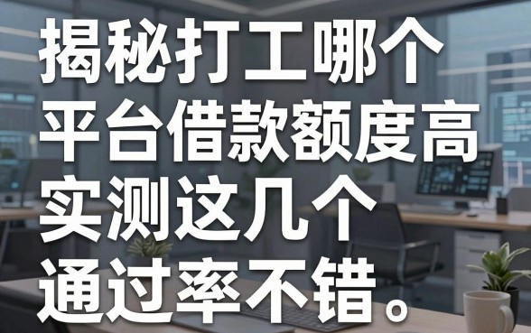 揭秘打工哪个平台借款额度高，实测这几个通过率不错