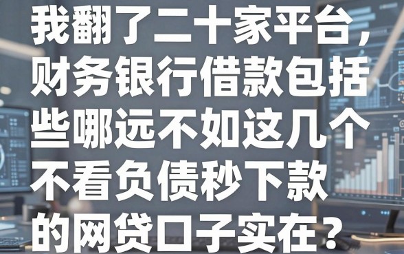 我翻了二十家平台，发现财务银行借款包括哪些远不如这几个不看负债秒下款的网贷口子实在