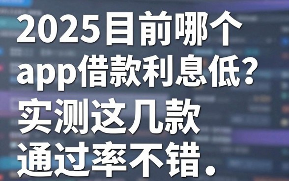 2025目前哪个app借款利息低？实测这几款通过率不错