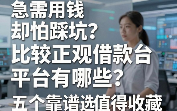 急需用钱却怕踩坑？比较正规借款平台有哪些？这五个靠谱选择值得收藏