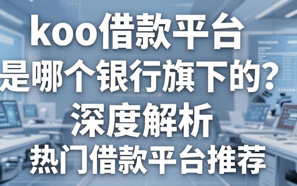 koo借款平台是哪个银行旗下的？深度解析与热门借款平台推荐