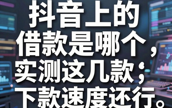 揭秘抖音上的借款是哪个，实测这几款下款速度还行