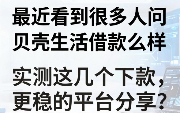 最近看到很多人问贝壳生活借款怎么样，实测这几个下款更稳的平台分享