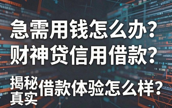 急需用钱怎么办？财神贷信用借款怎么样？揭秘真实借款体验与靠谱平台推荐