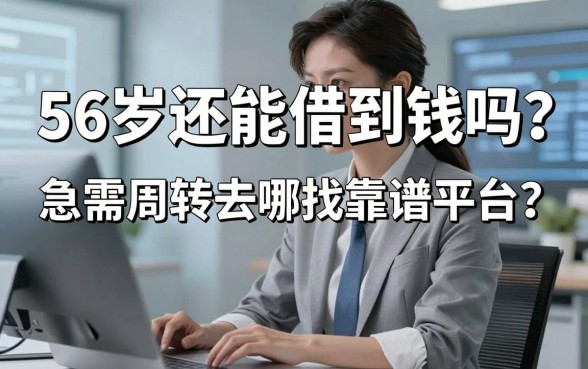 56岁还能借到钱吗？急需周转去哪找靠谱平台？这几个渠道或许能帮您
