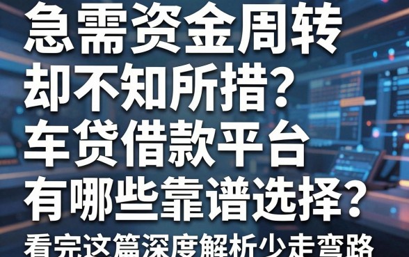 急需资金周转却不知所措？车贷借款平台有哪些靠谱选择？看完这篇深度解析少走弯路