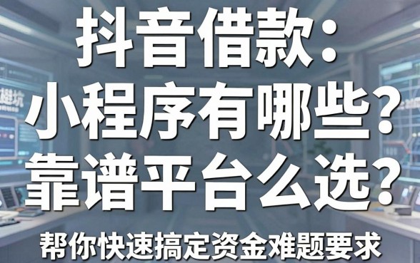 抖音借款小程序有哪些？靠谱平台怎么选？这篇避坑指南帮你快速搞定资金难题
