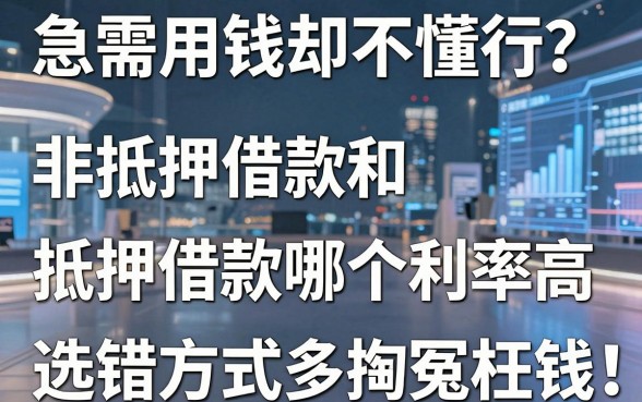 急需用钱却不懂行？非抵押借款和抵押借款哪个利率高，选错方式多掏冤枉钱！
