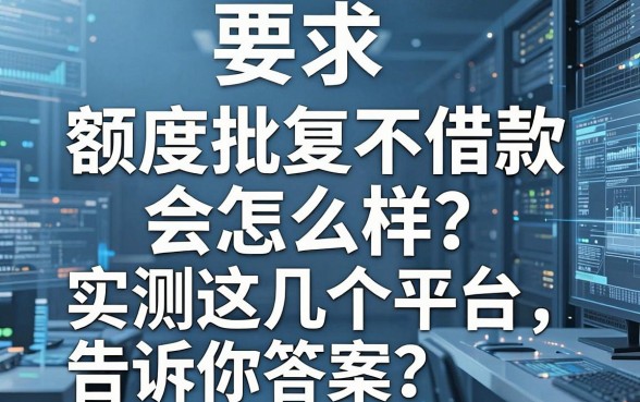 额度批复不借款会怎么样?实测这几个平台告诉你答案