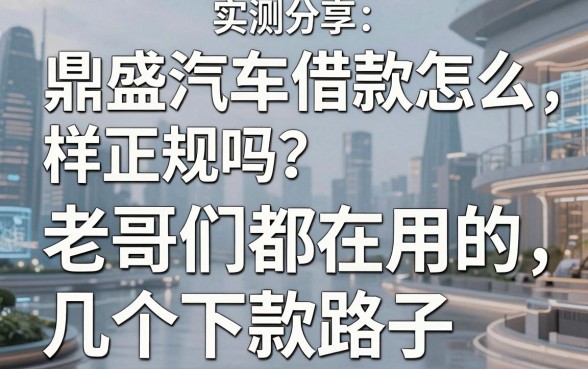 实测分享：鼎盛汽车借款怎么样正规吗？老哥们都在用的几个下款路子